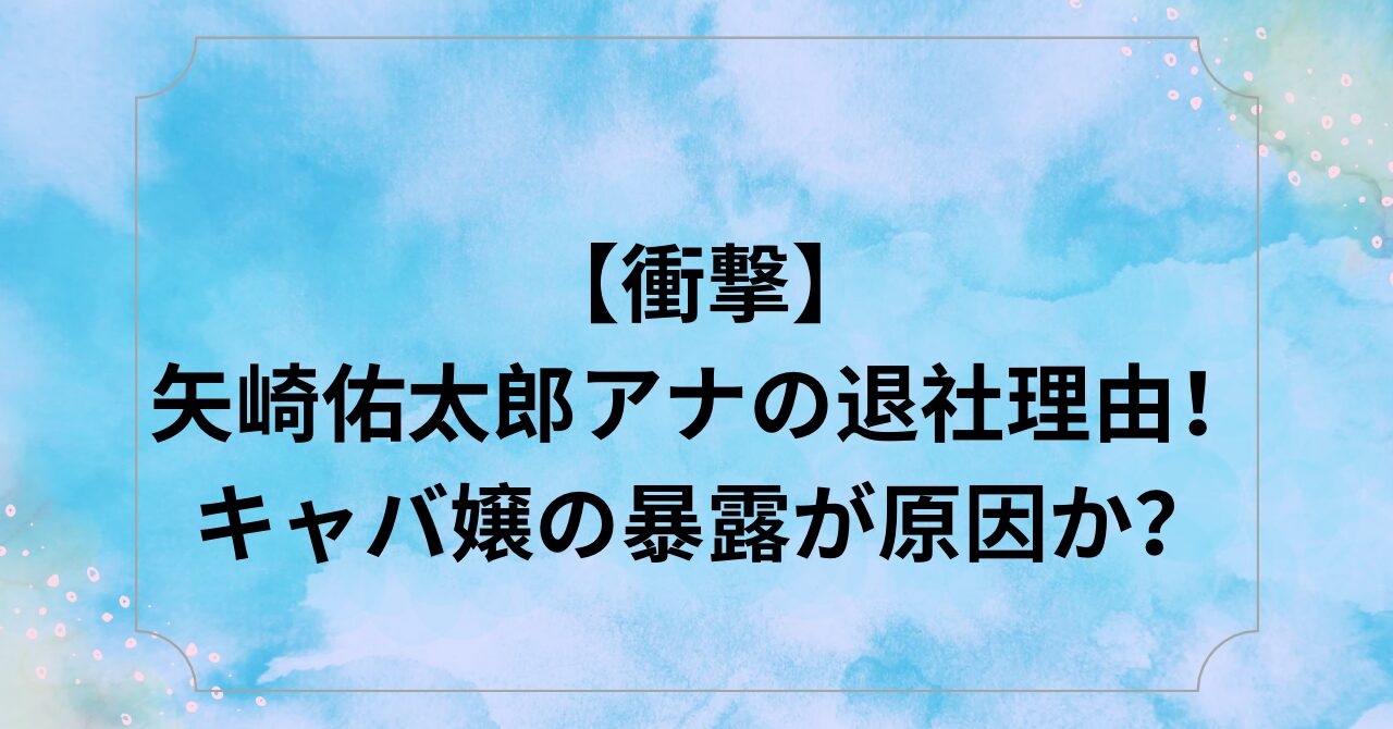 【衝撃】矢崎佑太郎アナの退社理由！キャバ嬢の暴露が原因か？ はれまるブログ